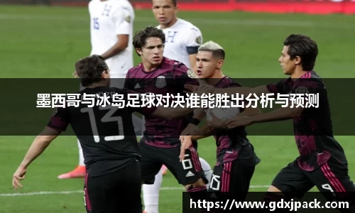 墨西哥与冰岛足球对决谁能胜出分析与预测