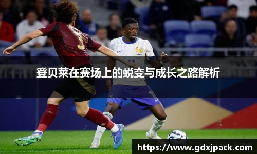 登贝莱在赛场上的蜕变与成长之路解析