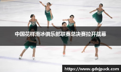 熊猫体育：中国花样滑冰俱乐部联赛总决赛拉开战幕